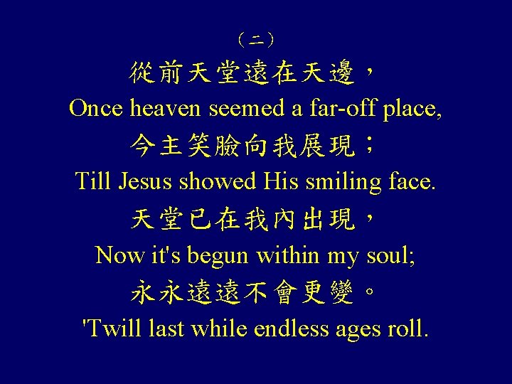 （二） 從前天堂遠在天邊， Once heaven seemed a far-off place, 今主笑臉向我展現； Till Jesus showed His smiling