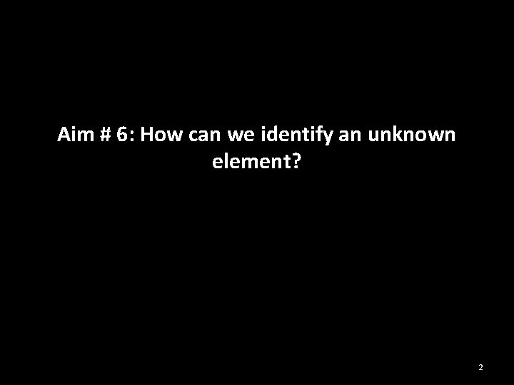 Aim # 6: How can we identify an unknown element? 2 