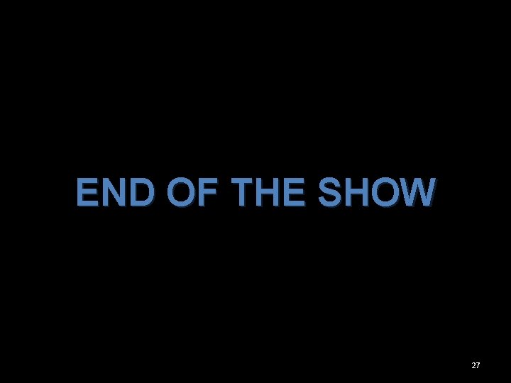 END OF THE SHOW 27 