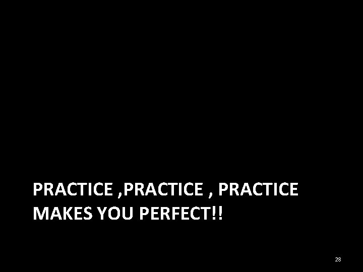 PRACTICE , PRACTICE MAKES YOU PERFECT!! 28 