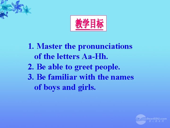 1. Master the pronunciations of the letters Aa-Hh. 2. Be able to greet people.