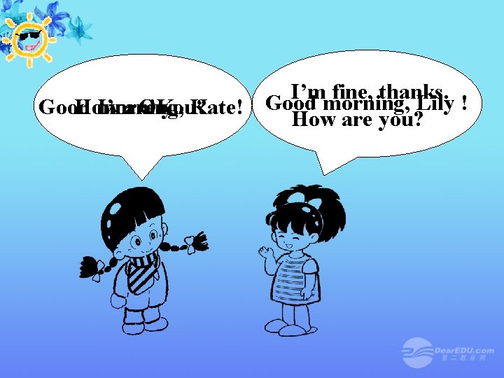 I’m fine, thanks. Good morning, Kate! Good morning, Lily ! How I’mare OK. you?
