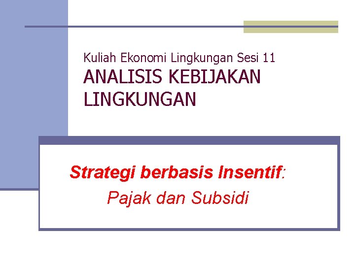 Kuliah Ekonomi Lingkungan Sesi 11 ANALISIS KEBIJAKAN LINGKUNGAN Strategi berbasis Insentif: Pajak dan Subsidi