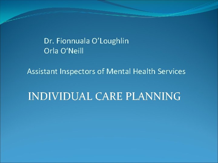 Dr. Fionnuala O’Loughlin Orla O‘Neill Assistant Inspectors of Mental Health Services INDIVIDUAL CARE PLANNING