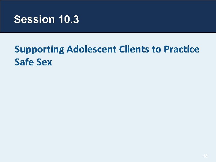 Session 10. 3 Supporting Adolescent Clients to Practice Safe Sex 32 