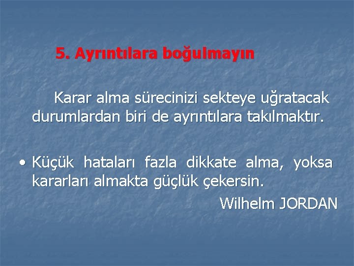 5. Ayrıntılara boğulmayın Karar alma sürecinizi sekteye uğratacak durumlardan biri de ayrıntılara takılmaktır. •