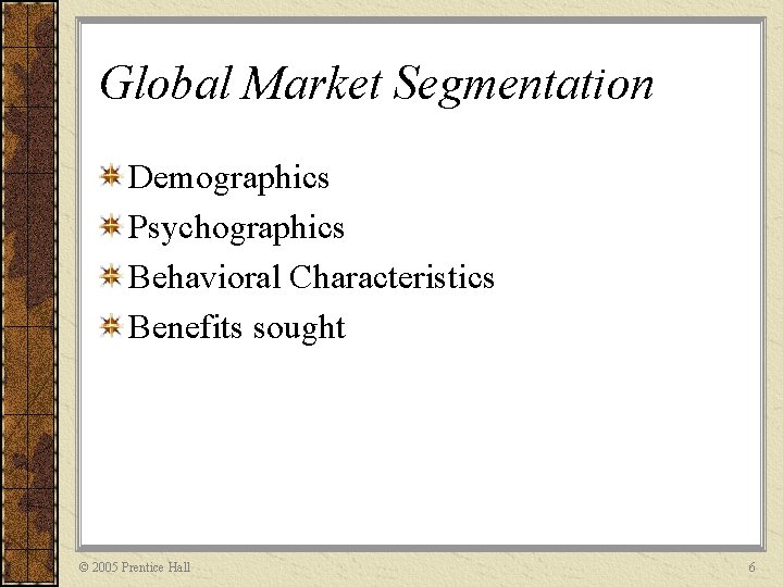 Global Market Segmentation Demographics Psychographics Behavioral Characteristics Benefits sought © 2005 Prentice Hall 6