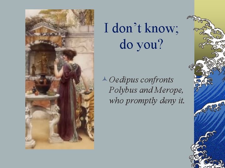 I don’t know; do you? © Oedipus confronts Polybus and Merope, who promptly deny