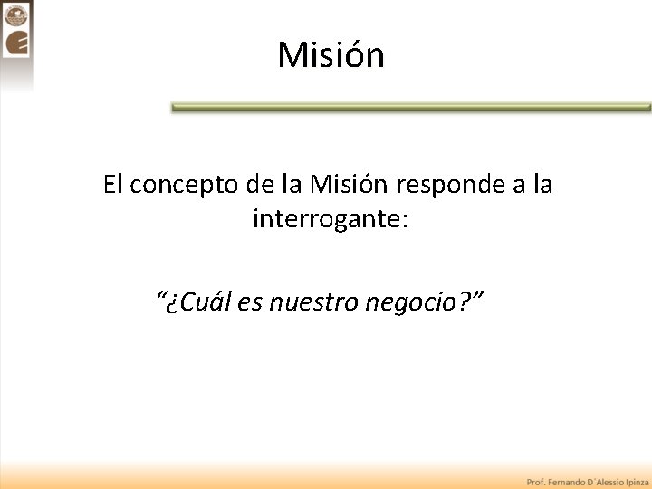Misión El concepto de la Misión responde a la interrogante: “¿Cuál es nuestro negocio?