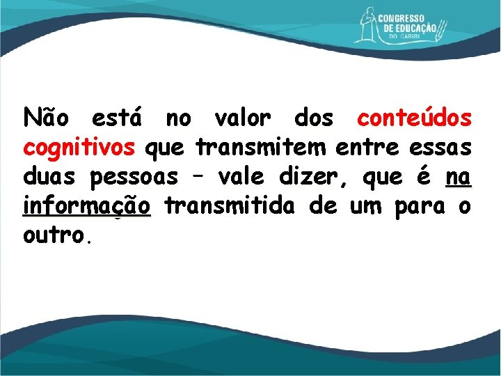 Não está no valor dos conteúdos cognitivos que transmitem entre essas duas pessoas –