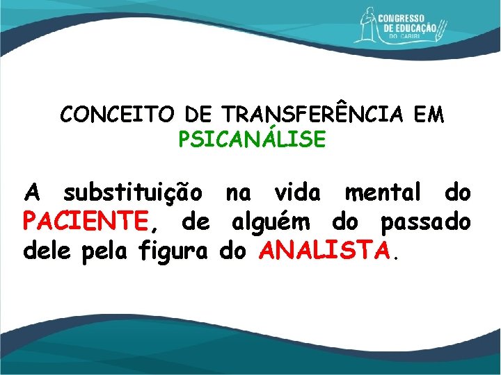 CONCEITO DE TRANSFERÊNCIA EM PSICANÁLISE A substituição na vida mental do PACIENTE, de alguém