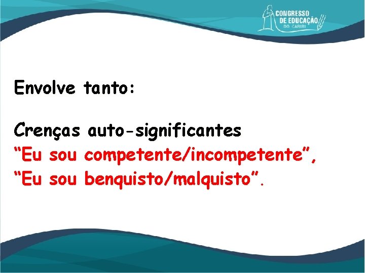 Envolve tanto: Crenças auto-significantes “Eu sou competente/incompetente”, “Eu sou benquisto/malquisto”. 