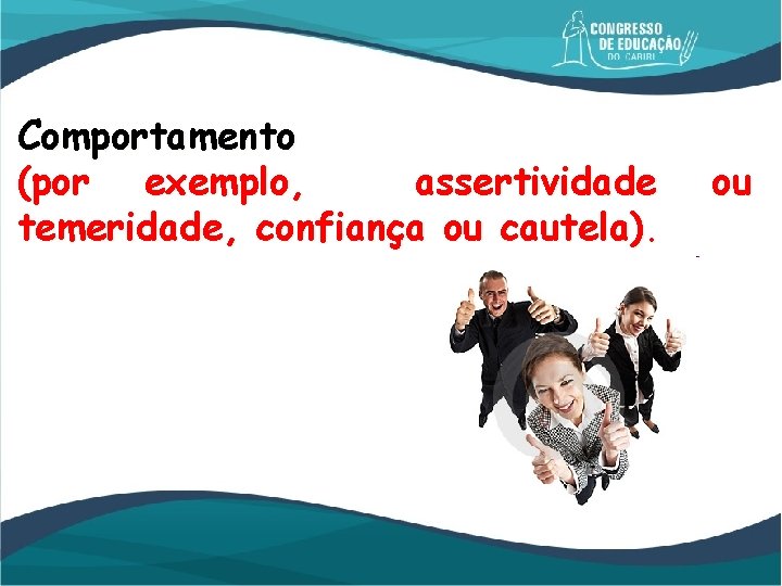 Comportamento (por exemplo, assertividade temeridade, confiança ou cautela). ou 