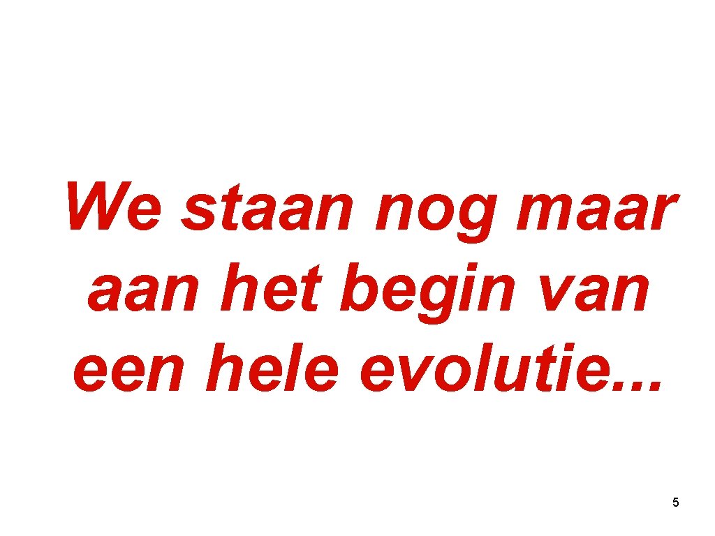 We staan nog maar aan het begin van een hele evolutie. . . 5