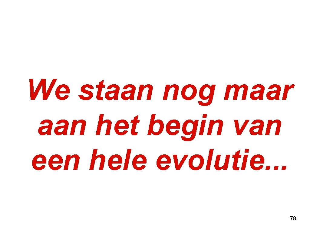 We staan nog maar aan het begin van een hele evolutie. . . 78