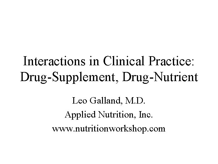 Interactions in Clinical Practice: Drug-Supplement, Drug-Nutrient Leo Galland, M. D. Applied Nutrition, Inc. www.