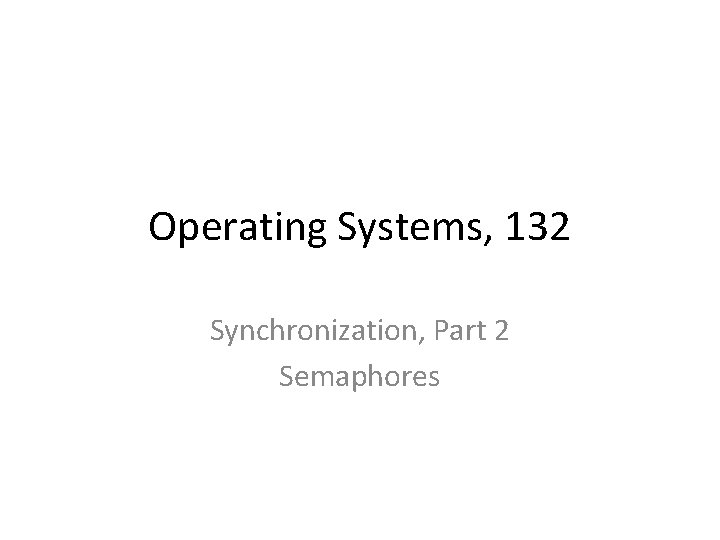Operating Systems, 132 Synchronization, Part 2 Semaphores 