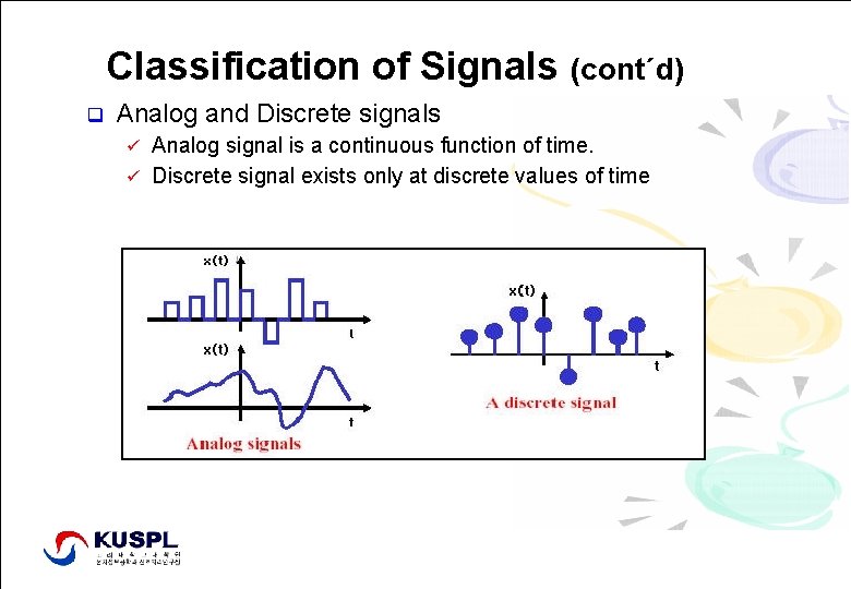Classification of Signals (cont´d) q Analog and Discrete signals Analog signal is a continuous