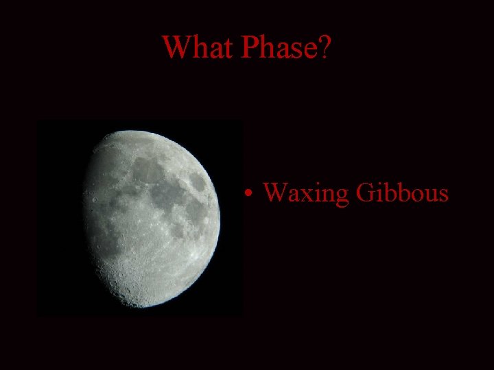 What Phase? • Waxing Gibbous 