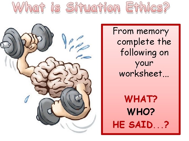 What is Situation Ethics? From memory complete the following on your worksheet. . .