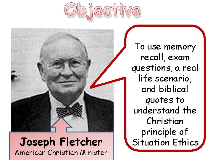 Objective Joseph Fletcher American Christian Minister To use memory recall, exam questions, a real