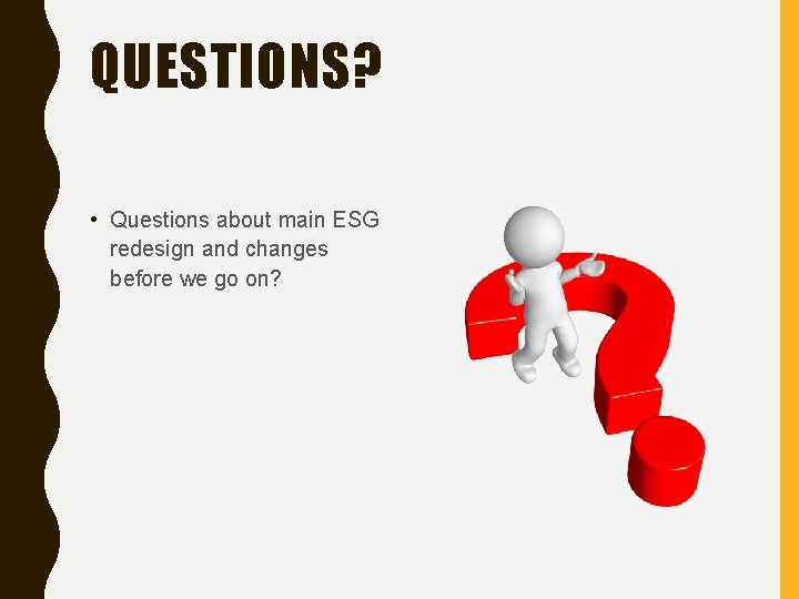 QUESTIONS? • Questions about main ESG redesign and changes before we go on? 