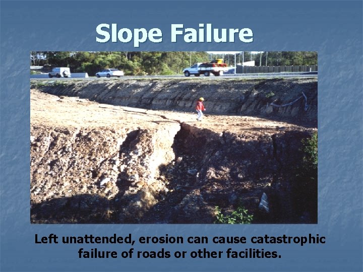 Slope Failure Left unattended, erosion cause catastrophic failure of roads or other facilities. 