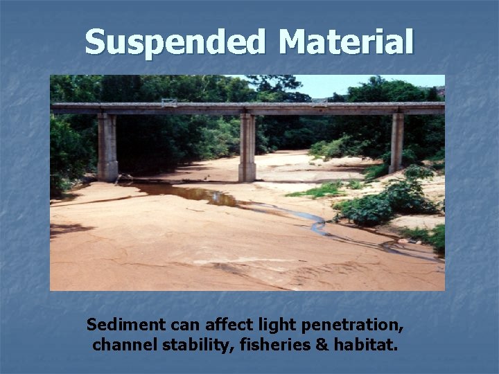 Suspended Material Sediment can affect light penetration, channel stability, fisheries & habitat. 