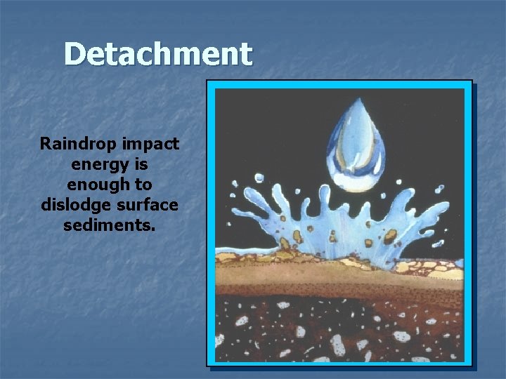 Detachment Raindrop impact energy is enough to dislodge surface sediments. 
