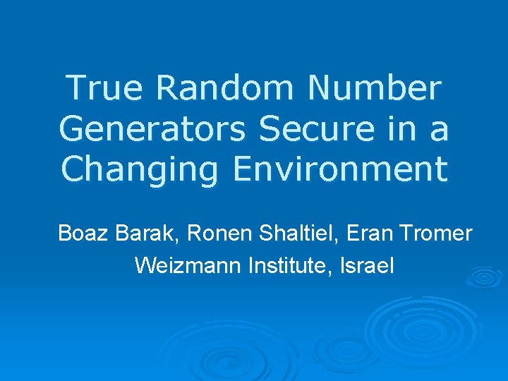 True Random Number Generators Secure in a Changing Environment Boaz Barak, Ronen Shaltiel, Eran