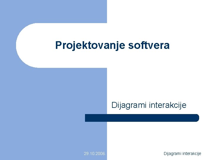 Projektovanje softvera Dijagrami interakcije 29. 10. 2006. Dijagrami interakcije 