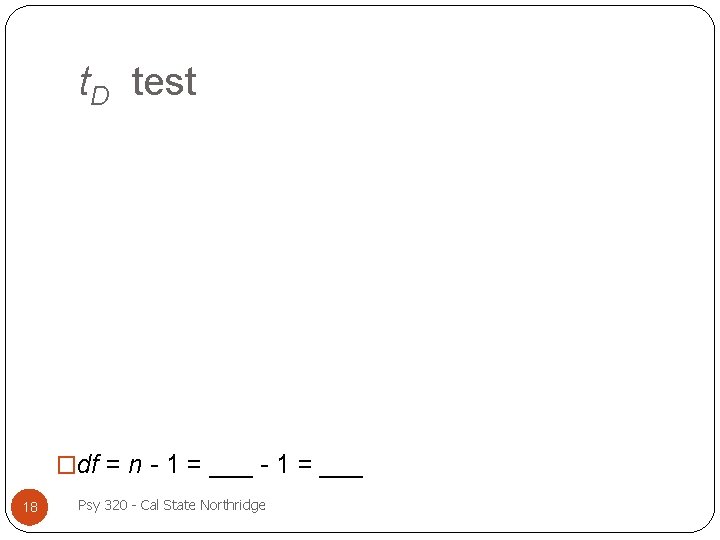 t. D test �df = n - 1 = ___ 18 Psy 320 -