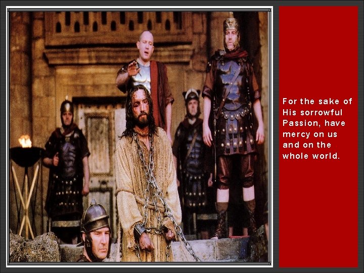 For the sake of His sorrowful Passion, have mercy on us and on the For the sake of His sorrowful Passion, have mercy on us and on the