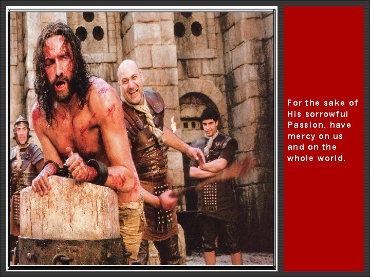 For the sake of His sorrowful Passion, have mercy on us and on the For the sake of His sorrowful Passion, have mercy on us and on the