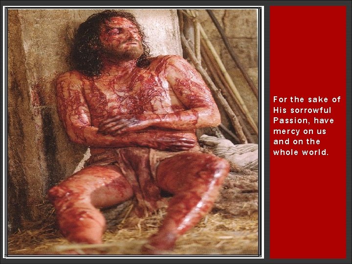 For the sake of His sorrowful Passion, have mercy on us and on the For the sake of His sorrowful Passion, have mercy on us and on the