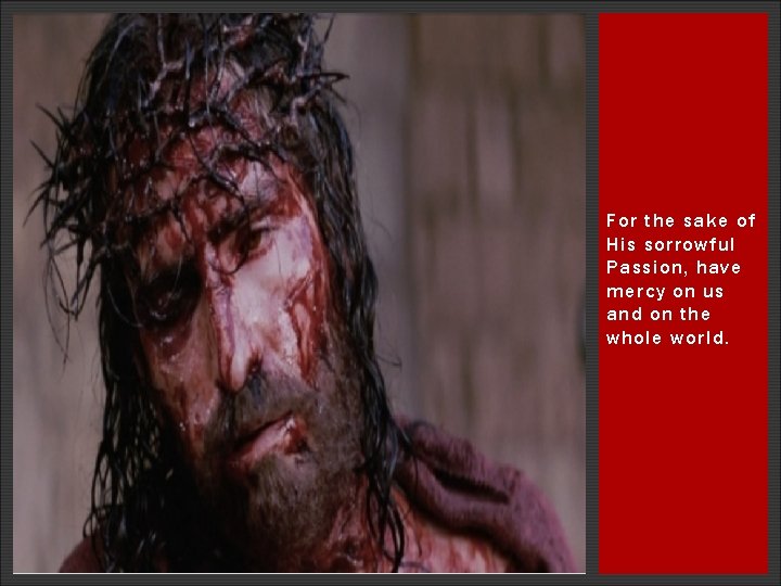 For the sake of His sorrowful Passion, have mercy on us and on the For the sake of His sorrowful Passion, have mercy on us and on the