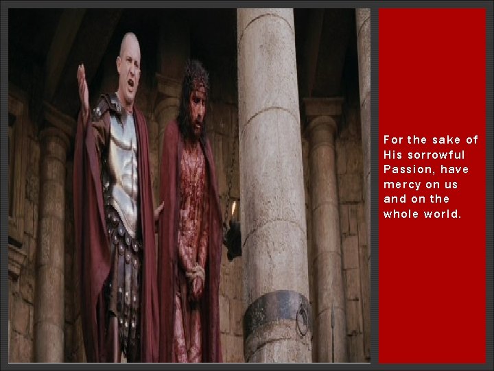 For the sake of His sorrowful Passion, have mercy on us and on the For the sake of His sorrowful Passion, have mercy on us and on the
