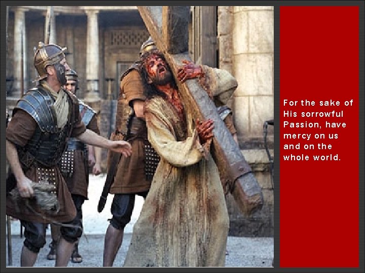 For the sake of His sorrowful Passion, have mercy on us and on the For the sake of His sorrowful Passion, have mercy on us and on the