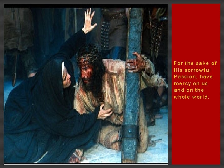 For the sake of His sorrowful Passion, have mercy on us and on the For the sake of His sorrowful Passion, have mercy on us and on the