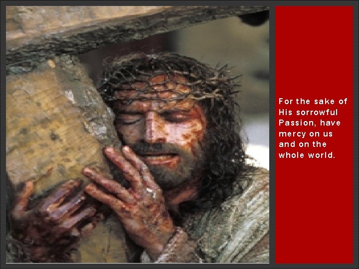 For the sake of His sorrowful Passion, have mercy on us and on the For the sake of His sorrowful Passion, have mercy on us and on the