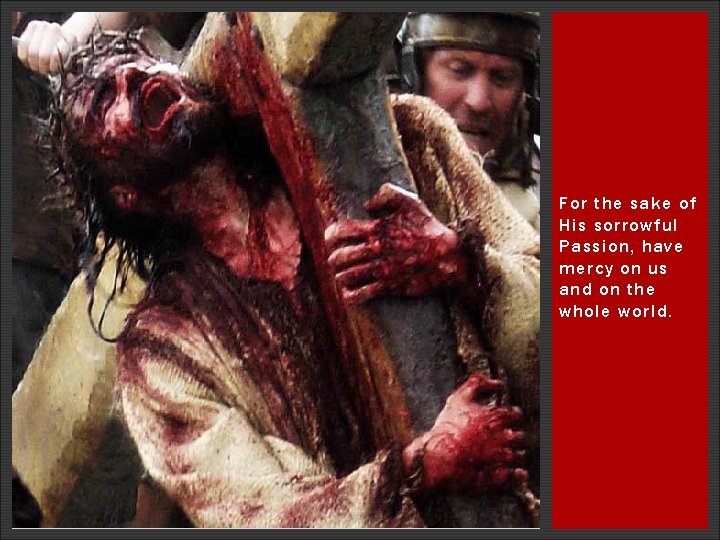 For the sake of His sorrowful Passion, have mercy on us and on the For the sake of His sorrowful Passion, have mercy on us and on the