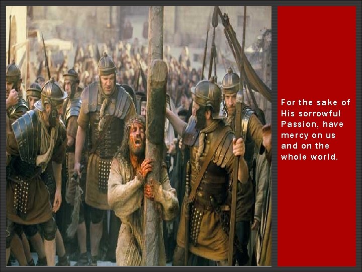 For the sake of His sorrowful Passion, have mercy on us and on the For the sake of His sorrowful Passion, have mercy on us and on the