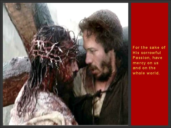 For the sake of His sorrowful Passion, have mercy on us and on the For the sake of His sorrowful Passion, have mercy on us and on the