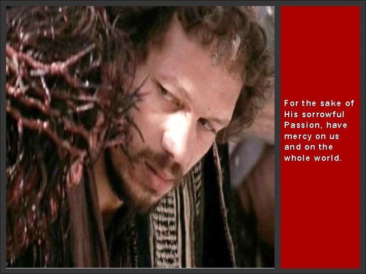 For the sake of His sorrowful Passion, have mercy on us and on the For the sake of His sorrowful Passion, have mercy on us and on the