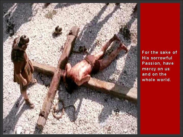 For the sake of His sorrowful Passion, have mercy on us and on the For the sake of His sorrowful Passion, have mercy on us and on the