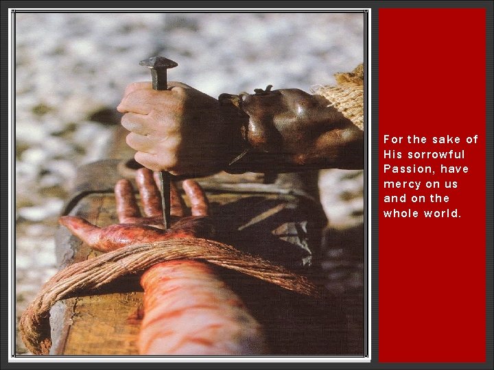 For the sake of His sorrowful Passion, have mercy on us and on the For the sake of His sorrowful Passion, have mercy on us and on the