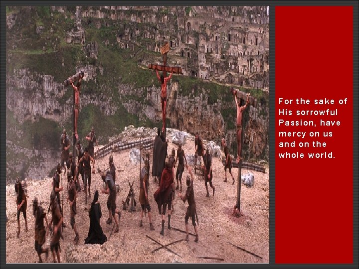 For the sake of His sorrowful Passion, have mercy on us and on the For the sake of His sorrowful Passion, have mercy on us and on the