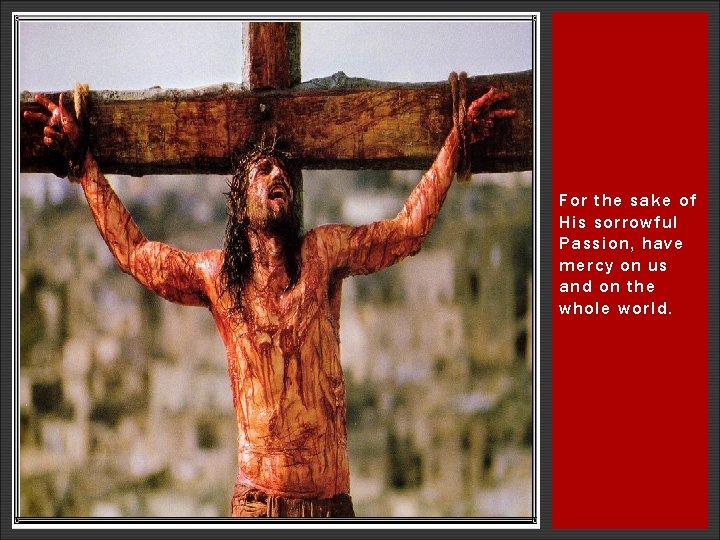 For the sake of His sorrowful Passion, have mercy on us and on the For the sake of His sorrowful Passion, have mercy on us and on the