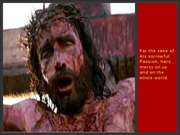 For the sake of His sorrowful Passion, have mercy on us and on the For the sake of His sorrowful Passion, have mercy on us and on the