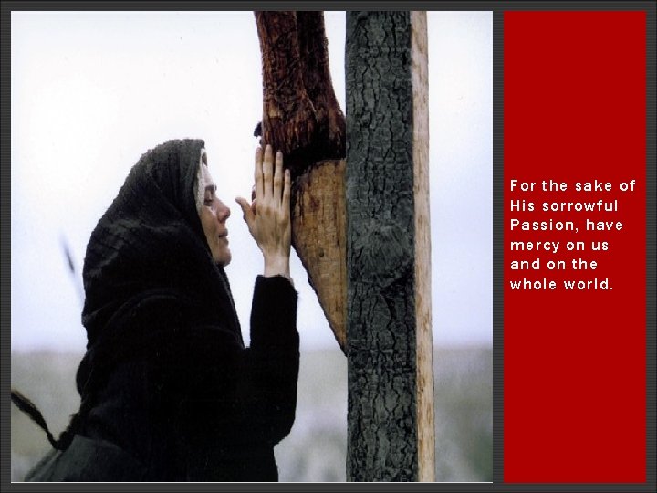 For the sake of His sorrowful Passion, have mercy on us and on the For the sake of His sorrowful Passion, have mercy on us and on the